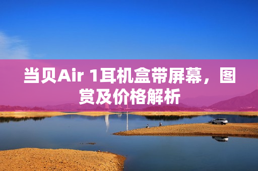 当贝Air 1耳机盒带屏幕，图赏及价格解析