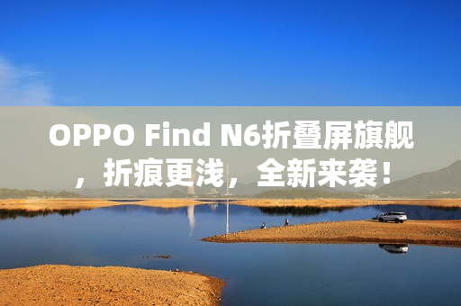 OPPO Find N6折叠屏旗舰，折痕更浅，全新来袭！