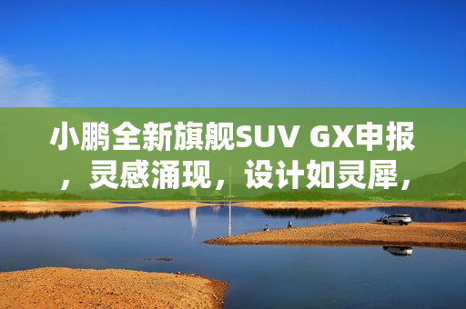 小鹏全新旗舰SUV GX申报，灵感涌现，设计如灵犀，尽显路虎揽胜风采