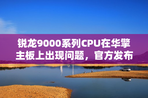 锐龙9000系列CPU在华擎主板上出现问题，官方发布声明解决！