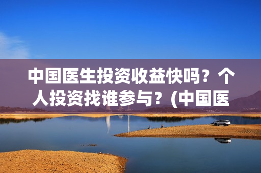 中国医生投资收益快吗？个人投资找谁参与？(中国医生投资收入多少)