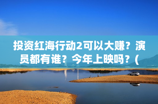 投资红海行动2可以大赚？演员都有谁？今年上映吗？(红海行动投资人名单)