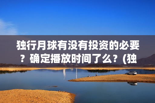 独行月球有没有投资的必要？确定播放时间了么？(独行月球百度百科)