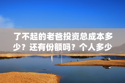 了不起的老爸投资总成本多少?还有份额吗?个人多少起投?(了不起的老爸投资多少) 了不起的老爸投资总成本多少?还有份额吗?个人多少起投?(了不起的老爸投资多少)