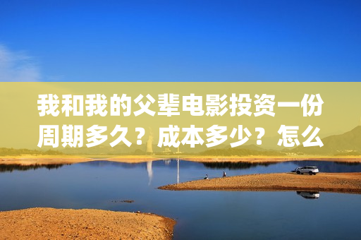 我和我的父辈电影投资一份周期多久？成本多少？怎么投资？(我和我的父辈电影免费观看完整版高清)