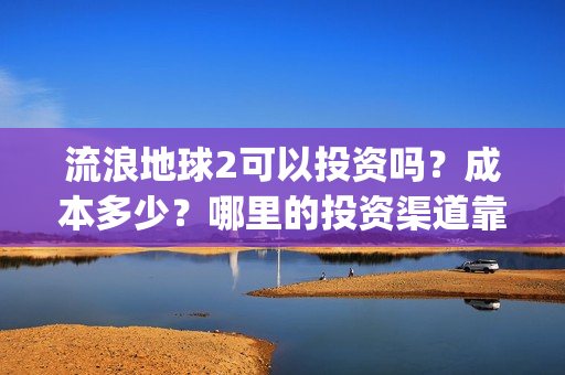 流浪地球2可以投资吗？成本多少？哪里的投资渠道靠谱?(流浪地球2怎么样)