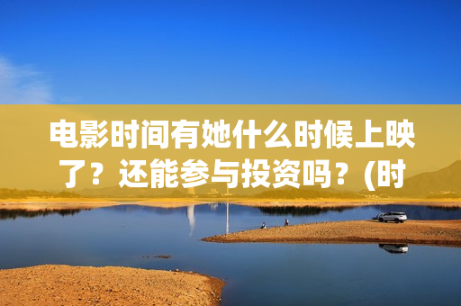 电影时间有她什么时候上映了？还能参与投资吗？(时间有吗)