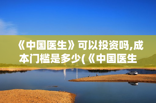 《中国医生》可以投资吗,成本门槛是多少(《中国医生》太好哭了) 《中国医生》可以投资吗,成本门槛是多少(《中国医生》太好哭了)