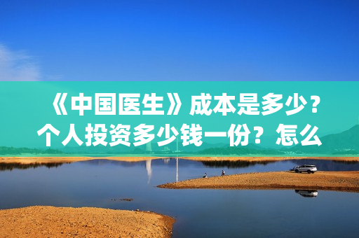 《中国医生》成本是多少？个人投资多少钱一份？怎么对接出品方？(“中国医生”)