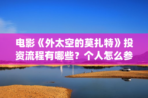 电影《外太空的莫扎特》投资流程有哪些？个人怎么参与电影投资？成本高吗？(外太空在线观看)
