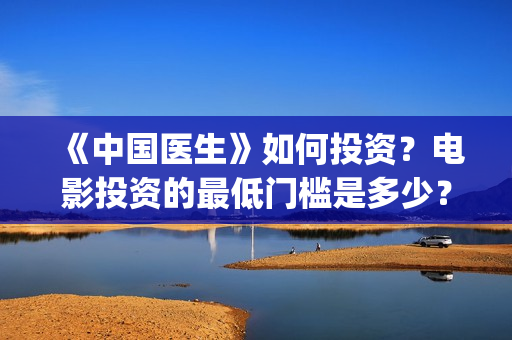 《中国医生》如何投资？电影投资的最低门槛是多少？(《中国医生》解说)