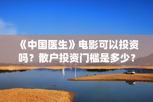 《中国医生》电影可以投资吗？散户投资门槛是多少？(中国医生电影免费观看)