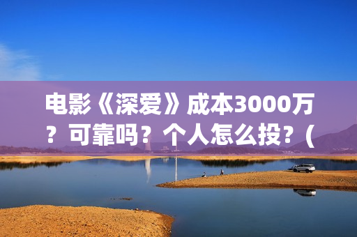 电影《深爱》成本3000万？可靠吗？个人怎么投？(电影深爱主演)
