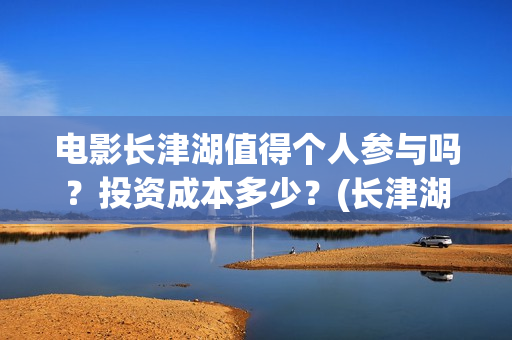 电影长津湖值得个人参与吗？投资成本多少？(长津湖电影感人么)