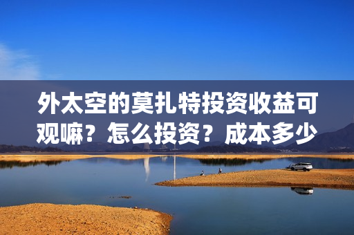 外太空的莫扎特投资收益可观嘛？怎么投资？成本多少？上映时间？(外太空的莫扎特 电影)