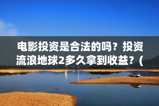 电影投资是合法的吗？投资流浪地球2多久拿到收益？(电影投资是真的还是假的)