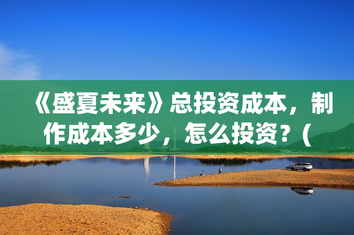《盛夏未来》总投资成本,制作成本多少,怎么投资?(盛夏未来mng) 《盛夏未来》总投资成本,制作成本多少,怎么投资?(盛夏未来mng)