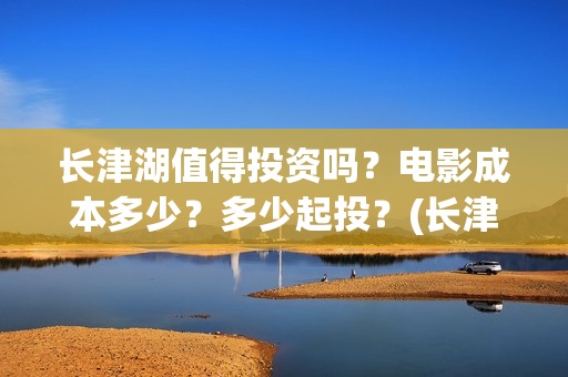 长津湖值得投资吗?电影成本多少?多少起投?(长津湖值不值得投资) 长津湖值得投资吗?电影成本多少?多少起投?(长津湖值不值得投资)