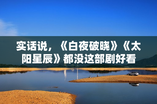 实话说，《白夜破晓》《太阳星辰》都没这部剧好看