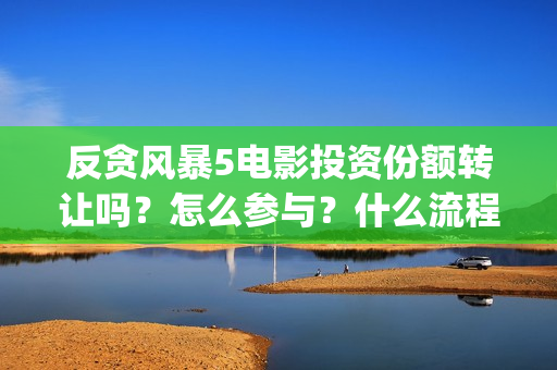 反贪风暴5电影投资份额转让吗?怎么参与?什么流程?(反贪风暴5电影频道2021版) 反贪风暴5电影投资份额转让吗?怎么参与?什么流程?(反贪风暴5电影频道2021版)