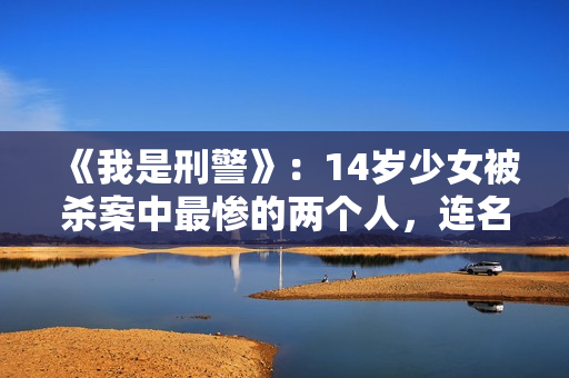 《我是刑警》：14岁少女被杀案中最惨的两个人，连名字都不配有！