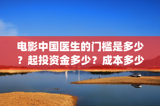 电影中国医生的门槛是多少？起投资金多少？成本多少？(电影中国医生的主人公)