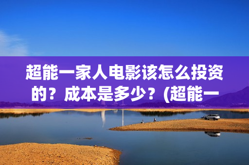 超能一家人电影该怎么投资的？成本是多少？(超能一家人电影免费高清)