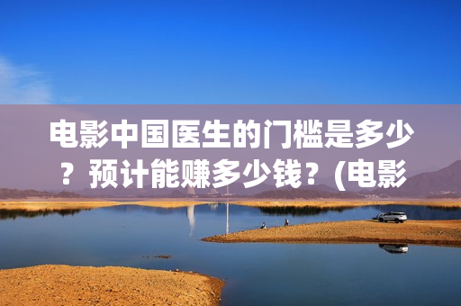 电影中国医生的门槛是多少?预计能赚多少钱?(电影中国医生的主人公) 电影中国医生的门槛是多少?预计能赚多少钱?(电影中国医生的主人公)