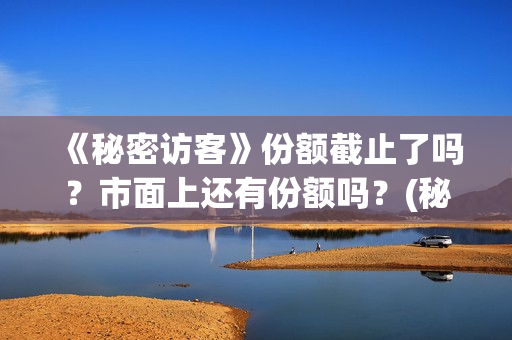 《秘密访客》份额截止了吗?市面上还有份额吗?(秘密访客主演表) 《秘密访客》份额截止了吗?市面上还有份额吗?(秘密访客主演表)