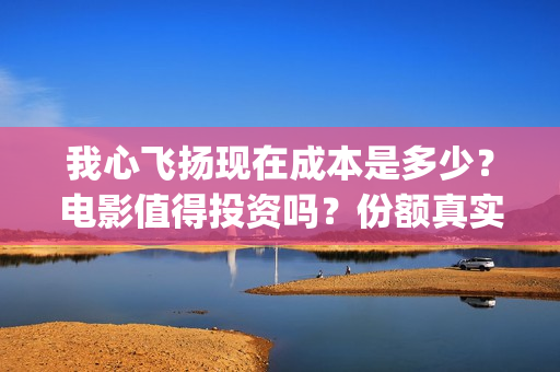 我心飞扬现在成本是多少？电影值得投资吗？份额真实吗？(我心飞扬是什么意思)