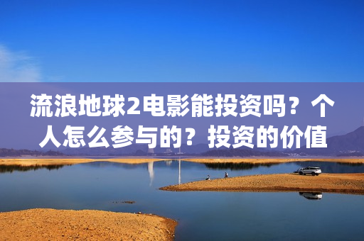 流浪地球2电影能投资吗？个人怎么参与的？投资的价值大吗？(流浪地球2电影什么时候上映)