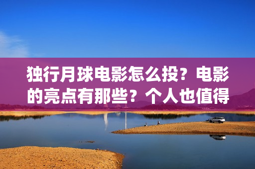 独行月球电影怎么投？电影的亮点有那些？个人也值得投吗？(独行月球什么时候上映)