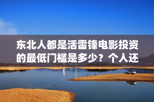 东北人都是活雷锋电影投资的最低门槛是多少？个人还能在哪参与？(东北人都是活雷锋之长白山行动)