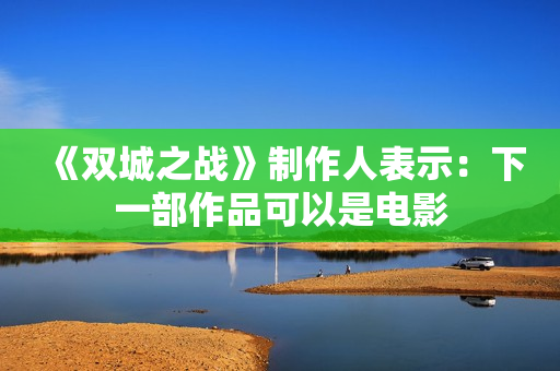 《双城之战》制作人表示:下一部作品可以是电影 《双城之战》制作人表示:下一部作品可以是电影