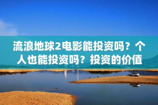 流浪地球2电影能投资吗？个人也能投资吗？投资的价值大吗(流浪地球2电影免费观看完整版)