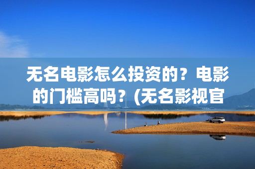 无名电影怎么投资的？电影的门槛高吗？(无名影视官网)