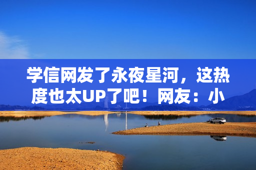 学信网发了永夜星河,这热度也太UP了吧!网友:小星河也是出息了 学信网发了永夜星河,这热度也太UP了吧!网友:小星河也是出息了