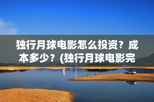 独行月球电影怎么投资？成本多少？(独行月球电影完整版在线观看)
