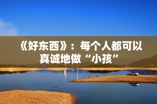 《好东西》：每个人都可以真诚地做“小孩”