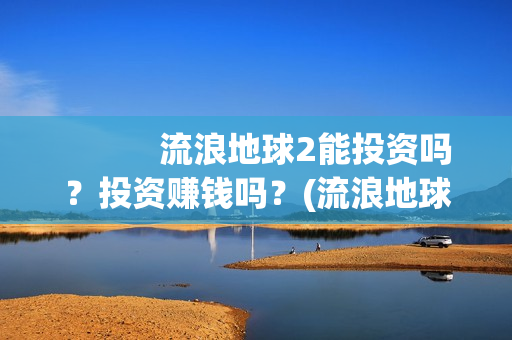            流浪地球2能投资吗？投资赚钱吗？(流浪地球2免费观看完整视频高清)
