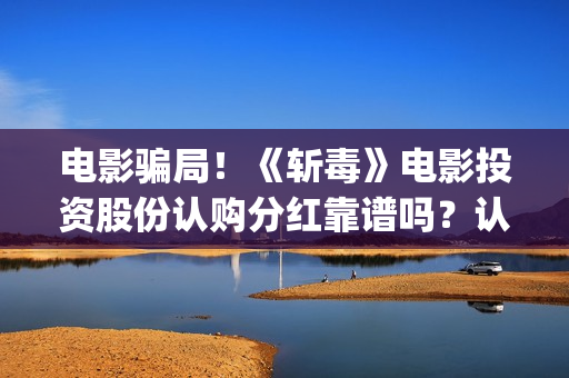 电影骗局！《斩毒》电影投资股份认购分红靠谱吗？认购没有消息怎么办？(斩 电影 1962)