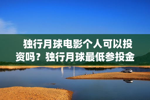   独行月球电影个人可以投资吗？独行月球最低参投金额多少？(独行月球电影完整版在线播放)
