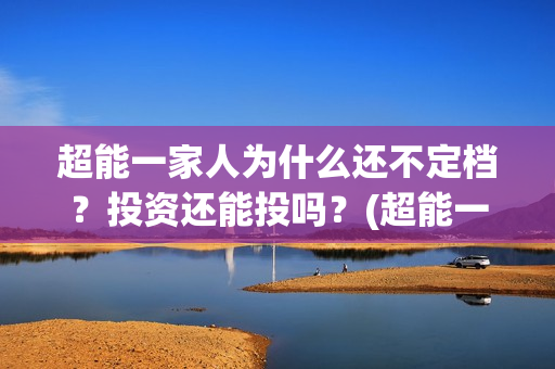 超能一家人为什么还不定档？投资还能投吗？(超能一家人什么时候能在手机上看)