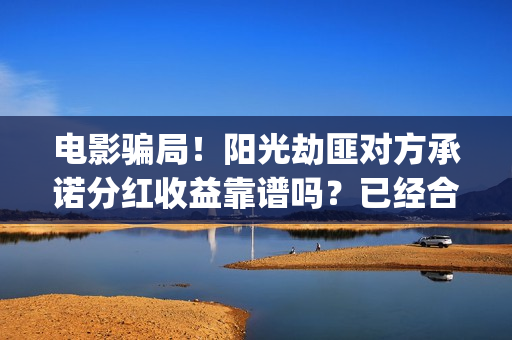 电影骗局！阳光劫匪对方承诺分红收益靠谱吗？已经合同认购可以追回吗？(骗局类电影)