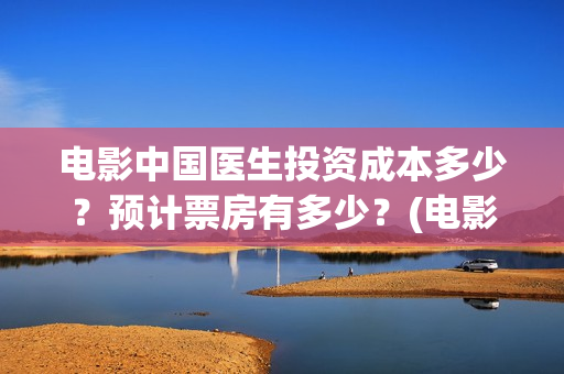 电影中国医生投资成本多少？预计票房有多少？(电影中国医生遭投诉)