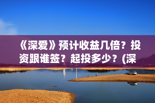 《深爱》预计收益几倍？投资跟谁签？起投多少？(深爱主演)