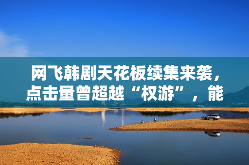 网飞韩剧天花板续集来袭，点击量曾超越“权游”，能否再创奇迹