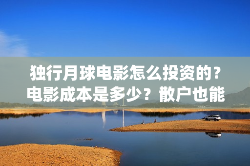 独行月球电影怎么投资的？电影成本是多少？散户也能投资吗？(独行月球杀青了吗)