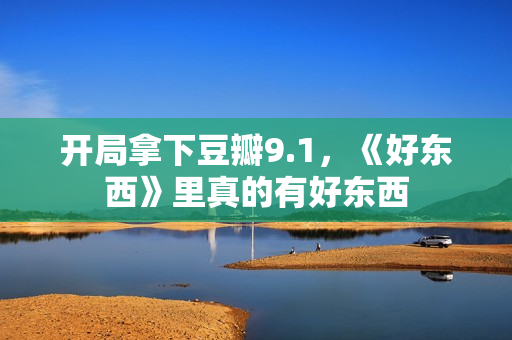 开局拿下豆瓣9.1，《好东西》里真的有好东西