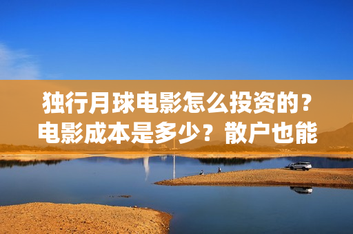 独行月球电影怎么投资的？电影成本是多少？散户也能投资吗？(独行月球电影怎么拍的)